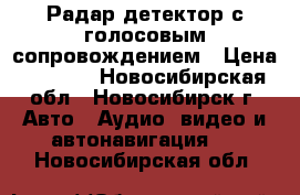 Радар-детектор с голосовым сопровождением › Цена ­ 2 300 - Новосибирская обл., Новосибирск г. Авто » Аудио, видео и автонавигация   . Новосибирская обл.